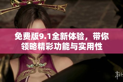 免费版9.1全新体验，带你领略精彩功能与实用性