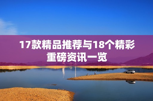 17款精品推荐与18个精彩重磅资讯一览