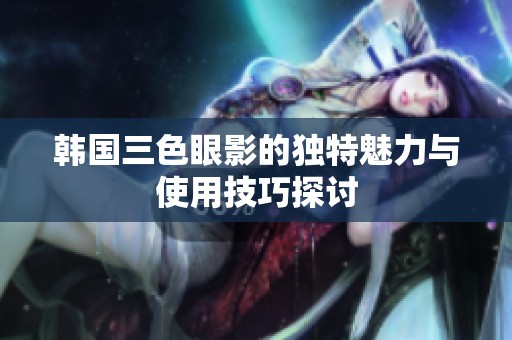 韩国三色眼影的独特魅力与使用技巧探讨