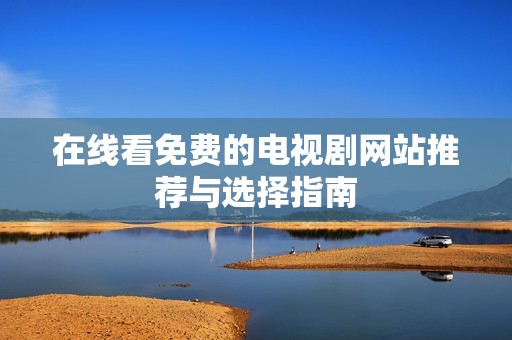 在线看免费的电视剧网站推荐与选择指南