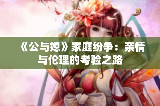 《公与媳》家庭纷争：亲情与伦理的考验之路