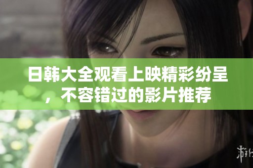 日韩大全观看上映精彩纷呈，不容错过的影片推荐