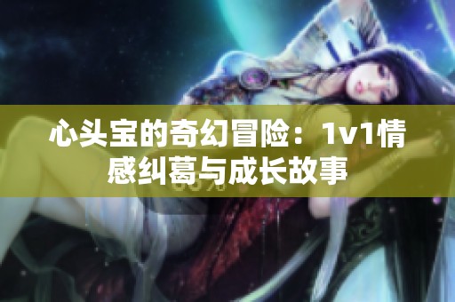 心头宝的奇幻冒险：1v1情感纠葛与成长故事