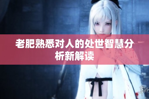 老肥熟悉对人的处世智慧分析新解读