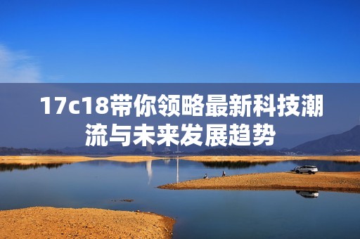 17c18带你领略最新科技潮流与未来发展趋势