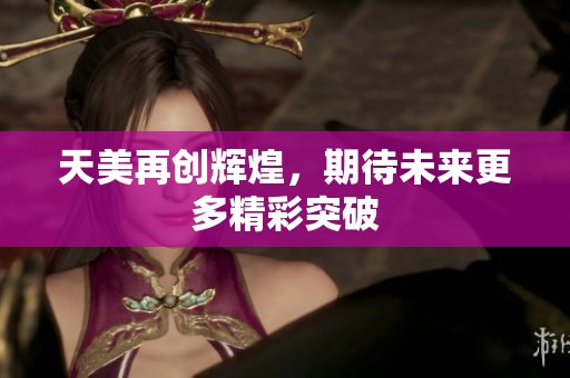 天美再创辉煌，期待未来更多精彩突破