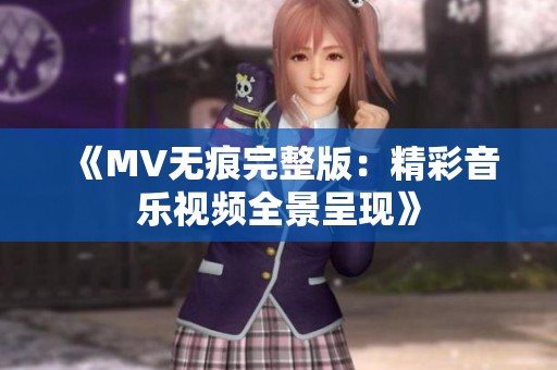 《MV无痕完整版：精彩音乐视频全景呈现》
