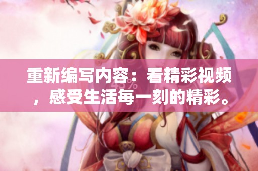 重新编写内容：看精彩视频，感受生活每一刻的精彩。