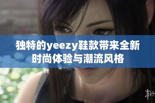 独特的yeezy鞋款带来全新时尚体验与潮流风格