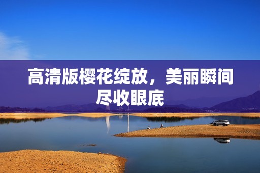 高清版樱花绽放，美丽瞬间尽收眼底