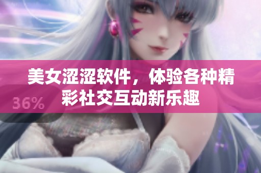 美女涩涩软件，体验各种精彩社交互动新乐趣