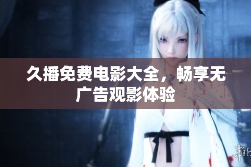 久播免费电影大全，畅享无广告观影体验