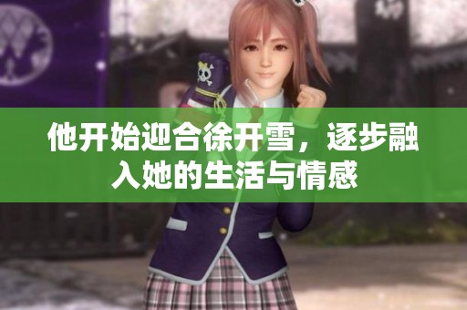 他开始迎合徐开雪，逐步融入她的生活与情感