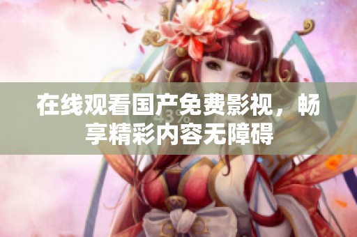 在线观看国产免费影视，畅享精彩内容无障碍