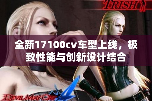 全新17100cv车型上线，极致性能与创新设计结合