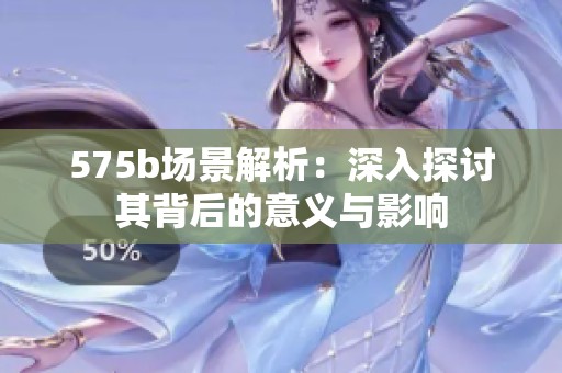 575b场景解析：深入探讨其背后的意义与影响