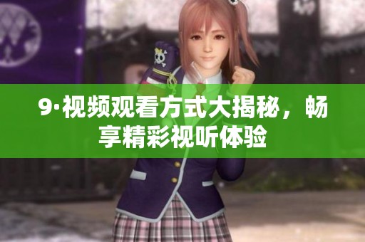 9·视频观看方式大揭秘，畅享精彩视听体验