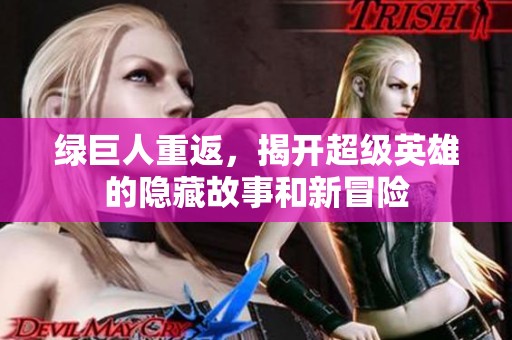 绿巨人重返，揭开超级英雄的隐藏故事和新冒险