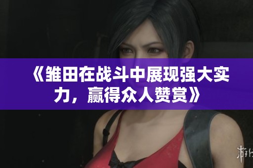 《雏田在战斗中展现强大实力，赢得众人赞赏》
