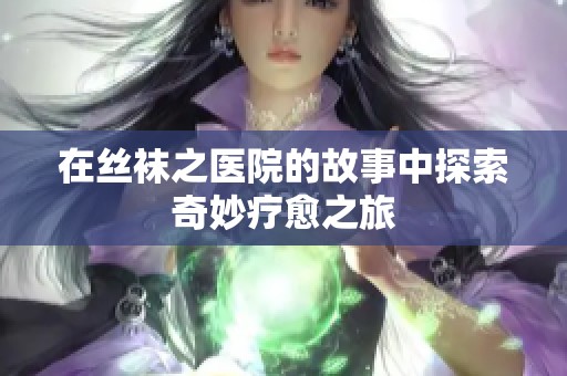 在丝袜之医院的故事中探索奇妙疗愈之旅