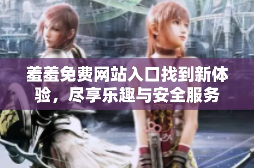 羞羞免费网站入口找到新体验，尽享乐趣与安全服务