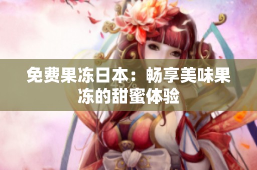 免费果冻日本：畅享美味果冻的甜蜜体验