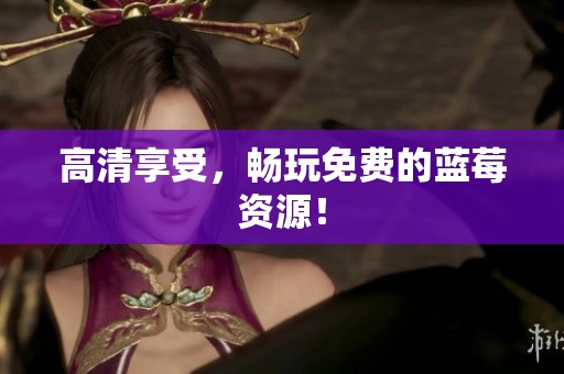 高清享受，畅玩免费的蓝莓资源！