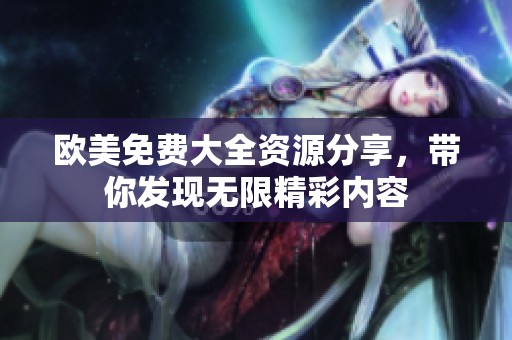 欧美免费大全资源分享，带你发现无限精彩内容