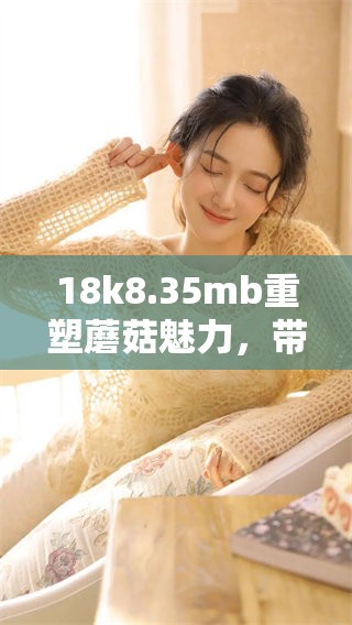 18k8.35mb重塑蘑菇魅力，带你探秘美味世界