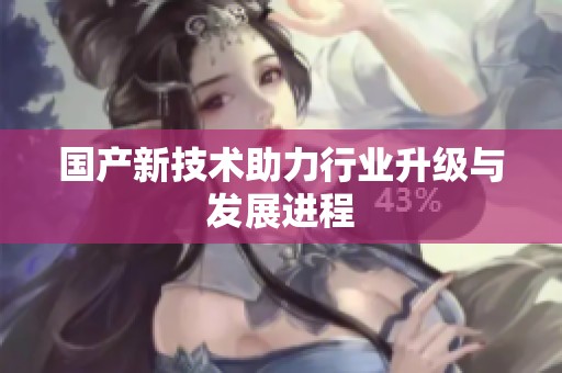 国产新技术助力行业升级与发展进程