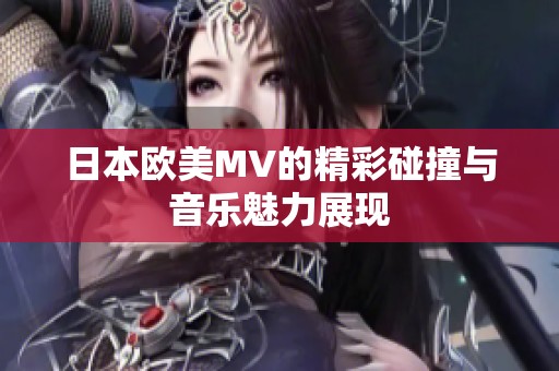 日本欧美MV的精彩碰撞与音乐魅力展现
