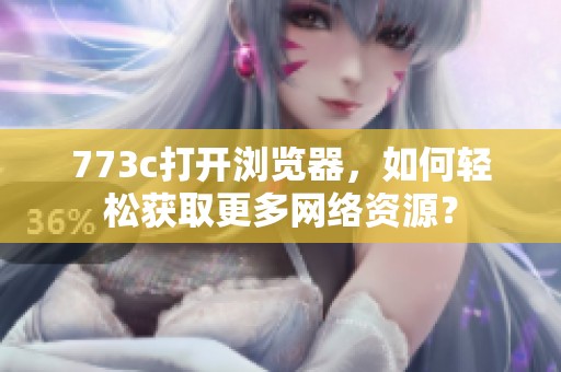 773c打开浏览器，如何轻松获取更多网络资源？