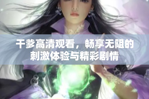 干爹高清观看，畅享无阻的刺激体验与精彩剧情