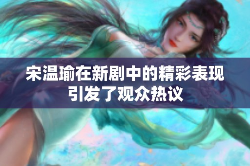 宋温瑜在新剧中的精彩表现引发了观众热议