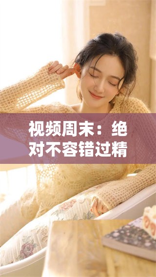 视频周末：绝对不容错过精彩内容推荐！