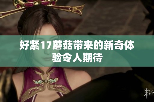 好紧17蘑菇带来的新奇体验令人期待