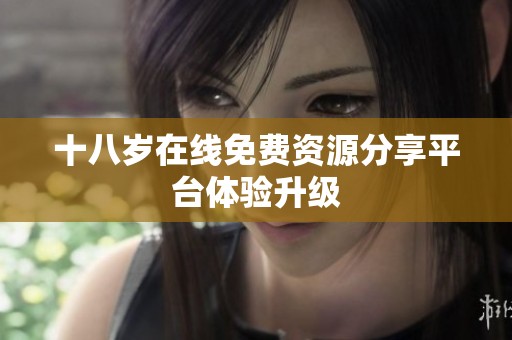 十八岁在线免费资源分享平台体验升级