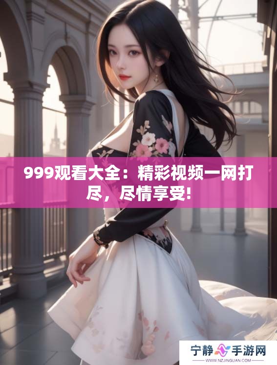 999观看大全：精彩视频一网打尽，尽情享受!