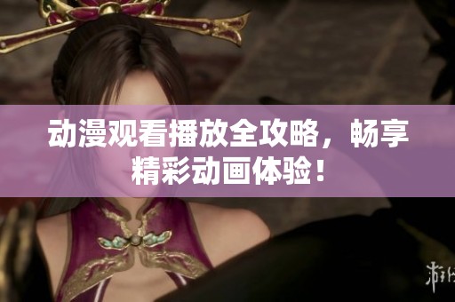 动漫观看播放全攻略，畅享精彩动画体验！