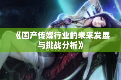 《国产传媒行业的未来发展与挑战分析》