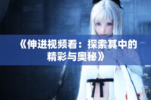 《伸进视频看：探索其中的精彩与奥秘》