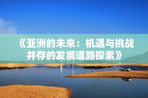 《亚洲的未来：机遇与挑战并存的发展道路探索》