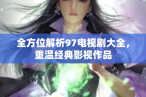 全方位解析97电视剧大全，重温经典影视作品
