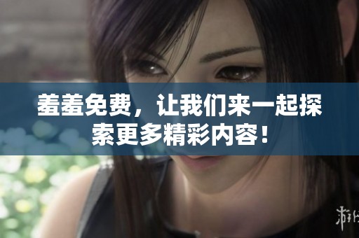 羞羞免费，让我们来一起探索更多精彩内容！