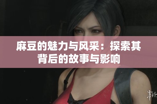 麻豆的魅力与风采：探索其背后的故事与影响