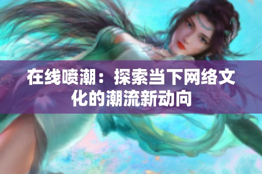 在线喷潮：探索当下网络文化的潮流新动向