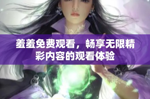 羞羞免费观看，畅享无限精彩内容的观看体验