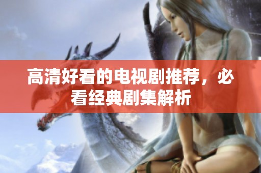 高清好看的电视剧推荐，必看经典剧集解析