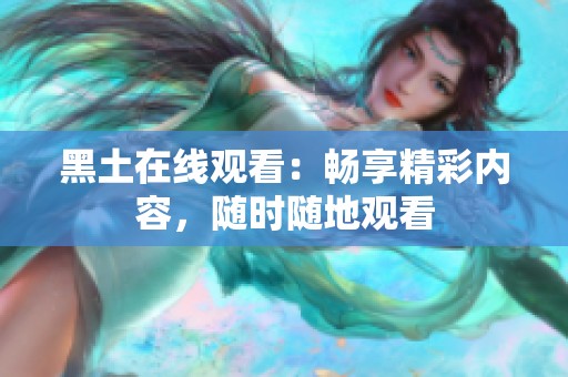 黑土在线观看：畅享精彩内容，随时随地观看