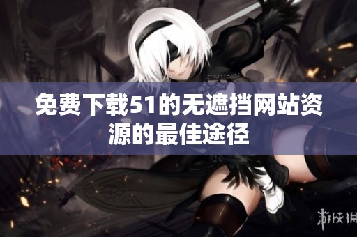 免费下载51的无遮挡网站资源的最佳途径